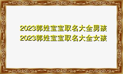 2023郭姓宝宝取名大全男孩2023郭姓宝宝取名大全女孩