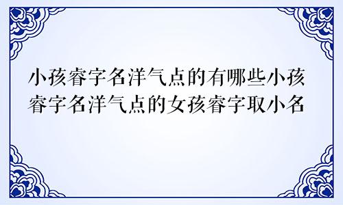 小孩睿字名洋气点的有哪些小孩睿字名洋气点的女孩睿字取小名