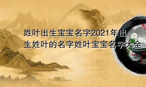 姓叶出生宝宝名字2021年出生姓叶的名字姓叶宝宝名字大全