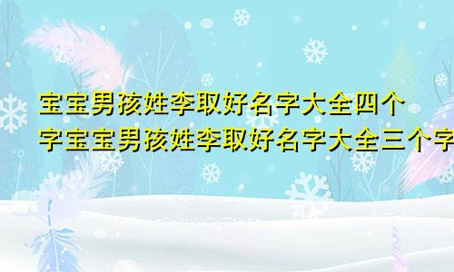 宝宝男孩姓李取好名字大全四个字宝宝男孩姓李取好名字大全三个字