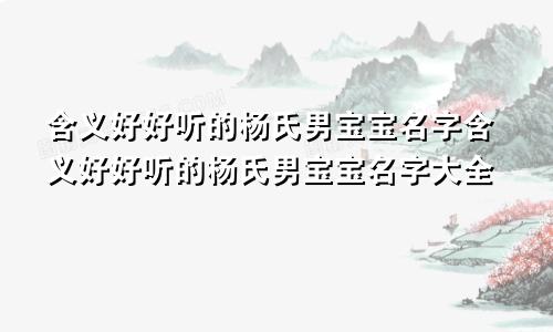 含义好好听的杨氏男宝宝名字含义好好听的杨氏男宝宝名字大全