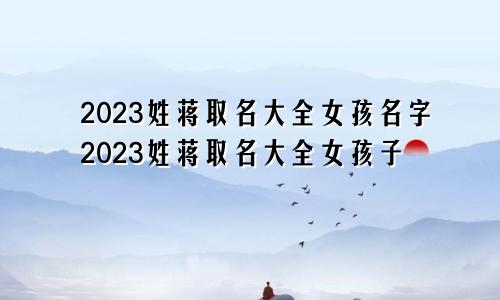 2023姓蒋取名大全女孩名字2023姓蒋取名大全女孩子