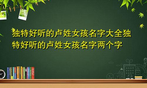 独特好听的卢姓女孩名字大全独特好听的卢姓女孩名字两个字