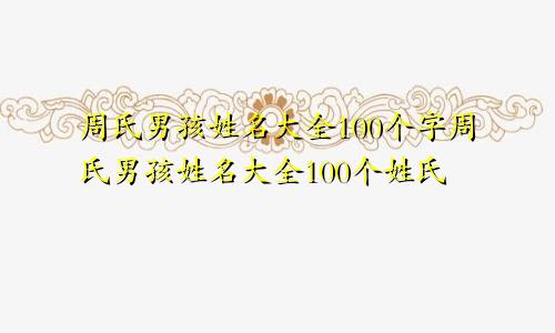 周氏男孩姓名大全100个字周氏男孩姓名大全100个姓氏