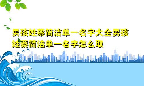 男孩姓蔡简洁单一名字大全男孩姓蔡简洁单一名字怎么取