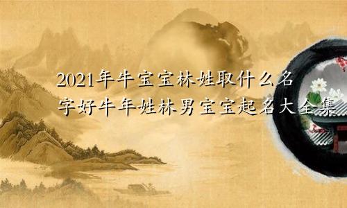 2021年牛宝宝林姓取什么名字好牛年姓林男宝宝起名大全集