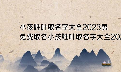 小孩姓叶取名字大全2023男免费取名小孩姓叶取名字大全2023男免费起名