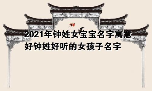 2021年钟姓女宝宝名字寓意好钟姓好听的女孩子名字