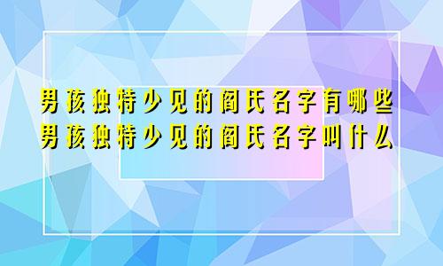 男孩独特少见的阎氏名字有哪些男孩独特少见的阎氏名字叫什么