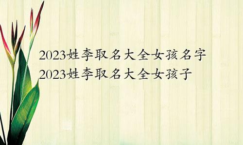 2023姓李取名大全女孩名字2023姓李取名大全女孩子