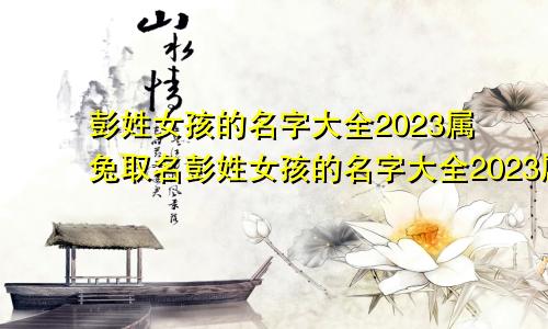 彭姓女孩的名字大全2023属兔取名彭姓女孩的名字大全2023属兔宝宝