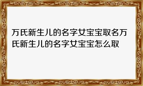 万氏新生儿的名字女宝宝取名万氏新生儿的名字女宝宝怎么取