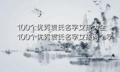 100个优秀袁氏名字女孩大全100个优秀袁氏名字女孩两个字