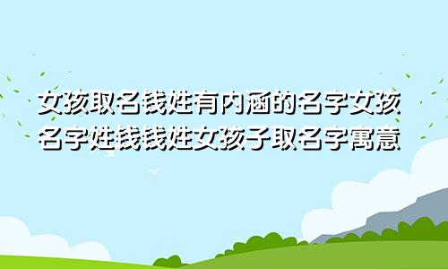 女孩取名钱姓有内涵的名字女孩名字姓钱钱姓女孩子取名字寓意