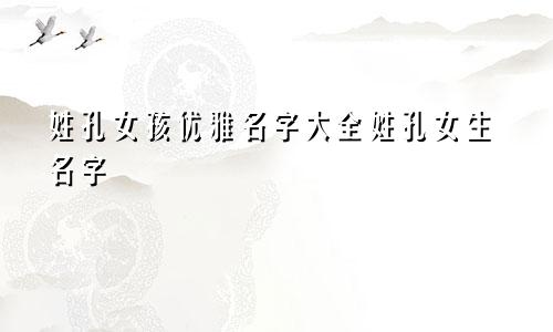 姓孔女孩优雅名字大全姓孔女生名字