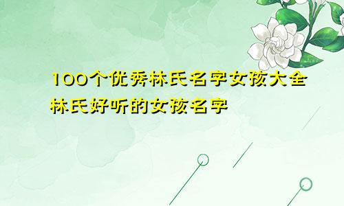 100个优秀林氏名字女孩大全林氏好听的女孩名字