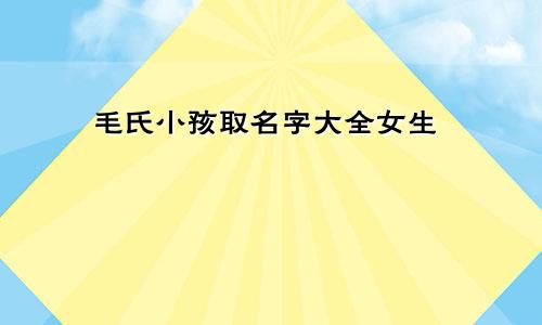 毛氏小孩取名字大全女生