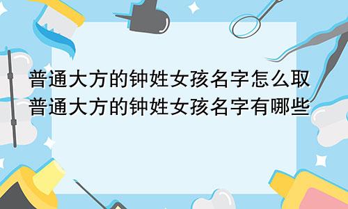 普通大方的钟姓女孩名字怎么取普通大方的钟姓女孩名字有哪些