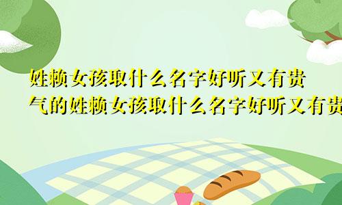 姓赖女孩取什么名字好听又有贵气的姓赖女孩取什么名字好听又有贵气两字