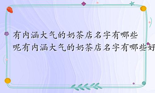 有内涵大气的奶茶店名字有哪些呢有内涵大气的奶茶店名字有哪些好听