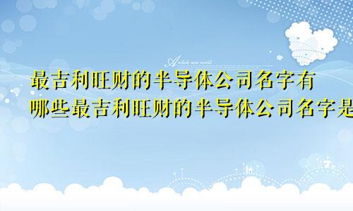 最吉利旺财的半导体公司名字有哪些最吉利旺财的半导体公司名字是什么