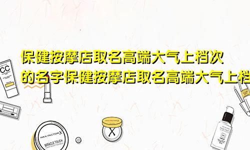 保健按摩店取名高端大气上档次的名字保健按摩店取名高端大气上档次的店名