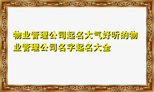 物业管理公司起名大气好听的物业管理公司名字起名大全