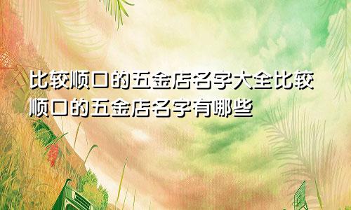 比较顺口的五金店名字大全比较顺口的五金店名字有哪些