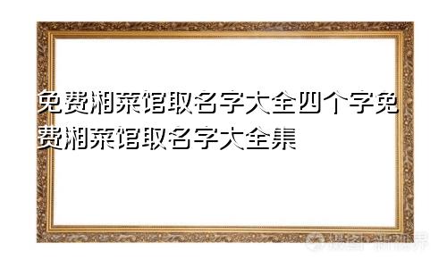 免费湘菜馆取名字大全四个字免费湘菜馆取名字大全集