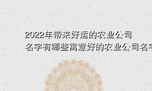 2022年带来好运的农业公司名字有哪些寓意好的农业公司名字