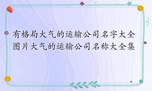 有格局大气的运输公司名字大全图片大气的运输公司名称大全集