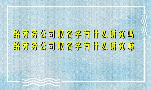 给劳务公司取名字有什么讲究吗给劳务公司取名字有什么讲究嘛