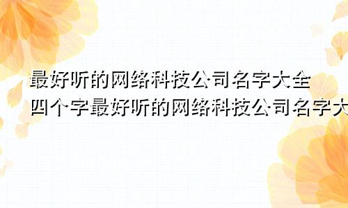 最好听的网络科技公司名字大全四个字最好听的网络科技公司名字大全集