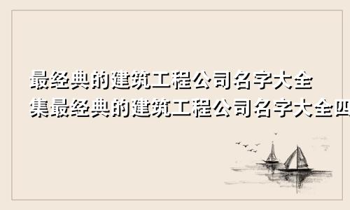 最经典的建筑工程公司名字大全集最经典的建筑工程公司名字大全四个字