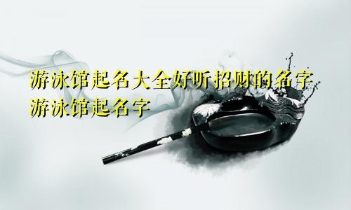 游泳馆起名大全好听招财的名字游泳馆起名字