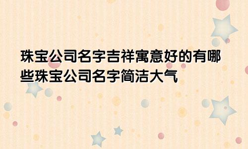 珠宝公司名字吉祥寓意好的有哪些珠宝公司名字简洁大气