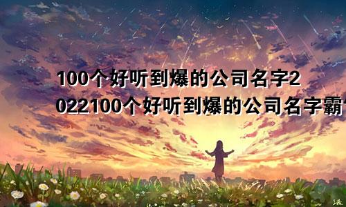 100个好听到爆的公司名字2022100个好听到爆的公司名字霸气的成语