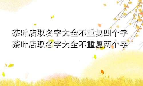 茶叶店取名字大全不重复四个字茶叶店取名字大全不重复两个字