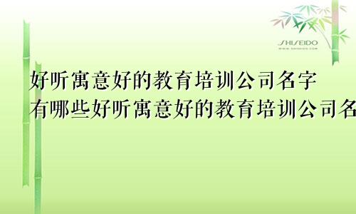 好听寓意好的教育培训公司名字有哪些好听寓意好的教育培训公司名字怎么取