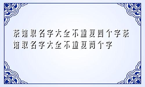 茶馆取名字大全不重复四个字茶馆取名字大全不重复两个字