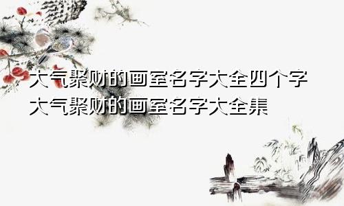 大气聚财的画室名字大全四个字大气聚财的画室名字大全集