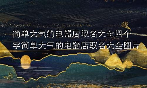 简单大气的电器店取名大全四个字简单大气的电器店取名大全图片