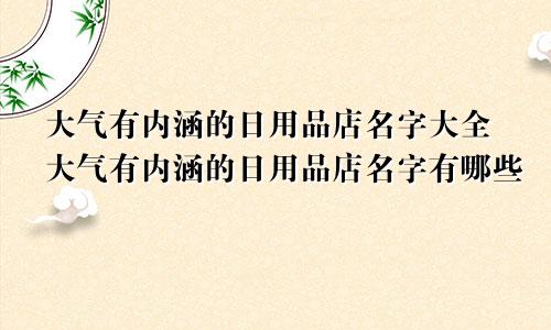 大气有内涵的日用品店名字大全大气有内涵的日用品店名字有哪些