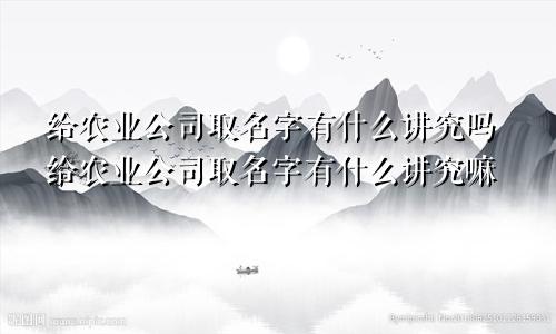 给农业公司取名字有什么讲究吗给农业公司取名字有什么讲究嘛