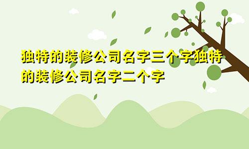 独特的装修公司名字三个字独特的装修公司名字二个字