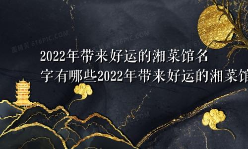 2022年带来好运的湘菜馆名字有哪些2022年带来好运的湘菜馆名字叫什么