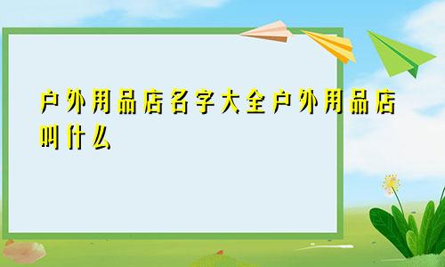 户外用品店名字大全户外用品店叫什么