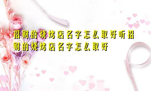 招财的烧烤店名字怎么取好听招财的烧烤店名字怎么取好