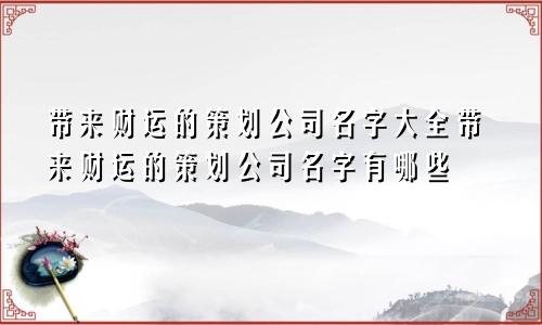 带来财运的策划公司名字大全带来财运的策划公司名字有哪些