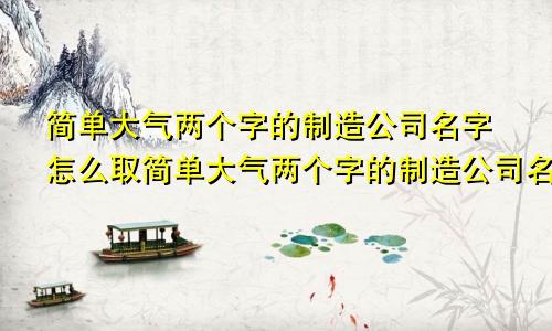 简单大气两个字的制造公司名字怎么取简单大气两个字的制造公司名字叫什么